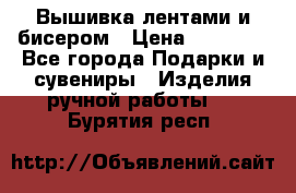 Вышивка лентами и бисером › Цена ­ 25 000 - Все города Подарки и сувениры » Изделия ручной работы   . Бурятия респ.